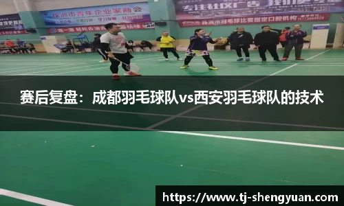赛后复盘：成都羽毛球队vs西安羽毛球队的技术