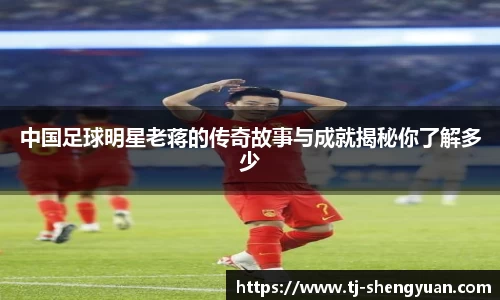 中国足球明星老蒋的传奇故事与成就揭秘你了解多少