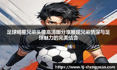足球明星兄弟头像高清图分享展现兄弟情深与足球魅力的完美结合